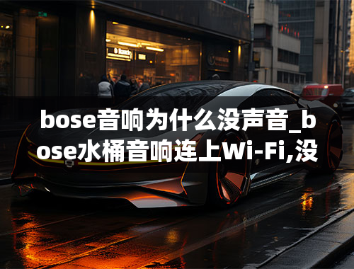 bose音响为什么没声音_bose水桶音响连上Wi-Fi,没有声音