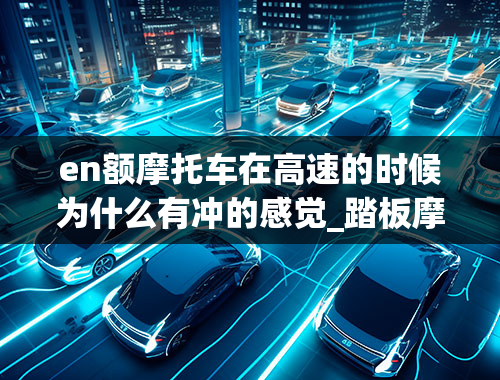 en额摩托车在高速的时候为什么有冲的感觉_踏板摩托车加油门感觉一停一冲的