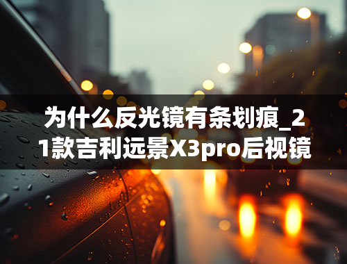 为什么反光镜有条划痕_21款吉利远景X3pro后视镜碳纤维塑料有一道划痕,请问一下怎样才能消除这道划痕