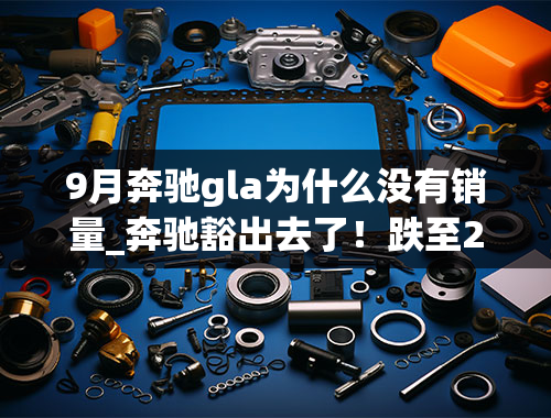 9月奔驰gla为什么没有销量_奔驰豁出去了！跌至20万内的GLA，是时候入手了吗？