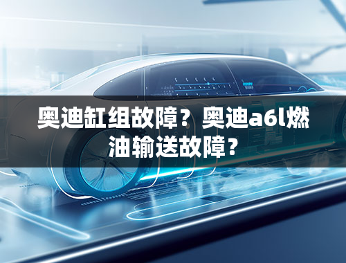 奥迪缸组故障？奥迪a6l燃油输送故障？