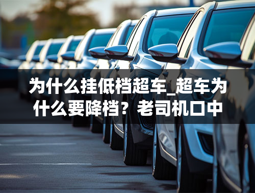 为什么挂低档超车_超车为什么要降档？老司机口中的-降档补油-又是什么？