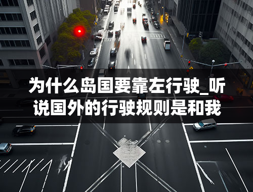 为什么岛国要靠左行驶_听说国外的行驶规则是和我们相反的，汽车和行人都是靠左走的，是吗？为什么阿？