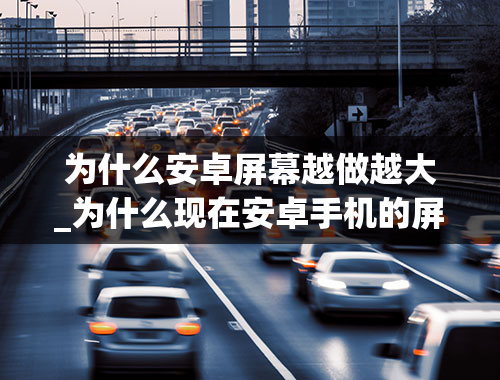 为什么安卓屏幕越做越大_为什么现在安卓手机的屏幕越来越大？大家都是一个手玩手机还是两只手玩？我买的HIKePandora2就是5.3寸