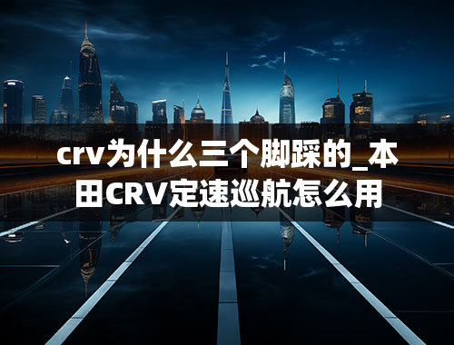 crv为什么三个脚踩的_本田CRV定速巡航怎么用