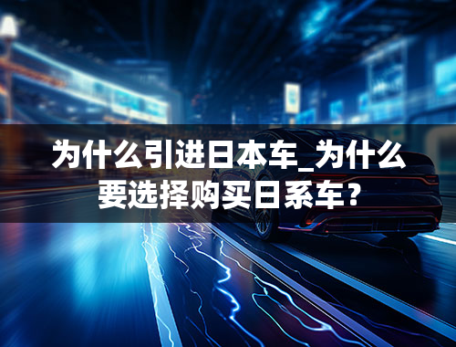 为什么引进日本车_为什么要选择购买日系车？