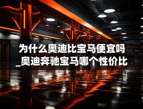 为什么奥迪比宝马便宜吗_奥迪奔驰宝马哪个性价比高