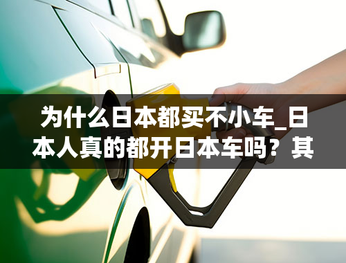 为什么日本都买不小车_日本人真的都开日本车吗？其实和你以为的不太一样