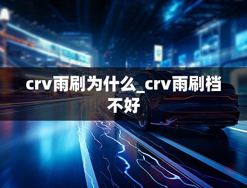 crv雨刷为什么_crv雨刷档不好