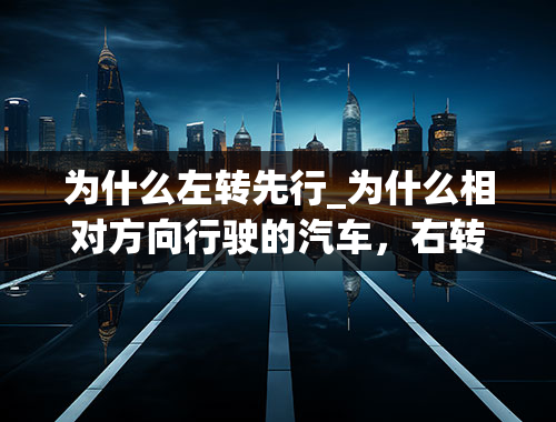 为什么左转先行_为什么相对方向行驶的汽车，右转弯的要让左转弯的车先行