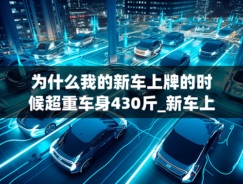 为什么我的新车上牌的时候超重车身430斤_新车上牌拍照需要车身完全干净吗？