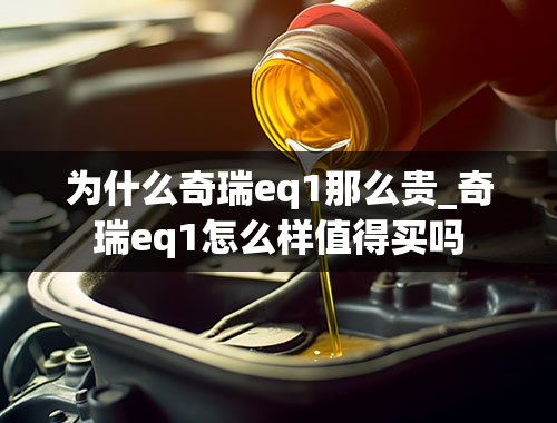 为什么奇瑞eq1那么贵_奇瑞eq1怎么样值得买吗