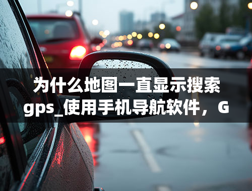 为什么地图一直显示搜索gps_使用手机导航软件，GPS一直在搜索，无法定位。