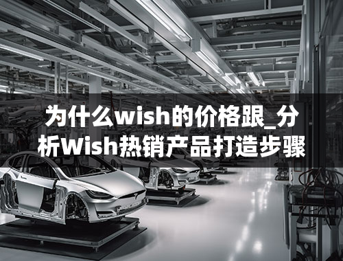 为什么wish的价格跟_分析Wish热销产品打造步骤是什么（wish做什么产品好）