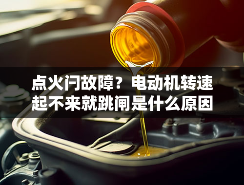 点火闩故障？电动机转速起不来就跳闸是什么原因？