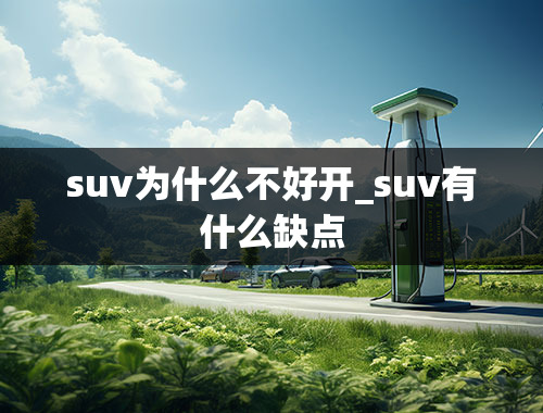 suv为什么不好开_suv有什么缺点