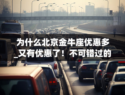 为什么北京金牛座优惠多_又有优惠了！不可错过的3款合资中大型轿车，价格逼近中型车