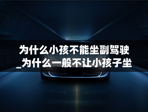 为什么小孩不能坐副驾驶_为什么一般不让小孩子坐在副驾驶呢？