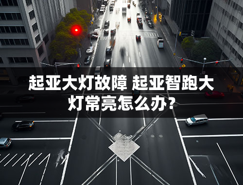 起亚大灯故障 起亚智跑大灯常亮怎么办？