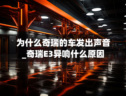 为什么奇瑞的车发出声音_奇瑞E3异响什么原因