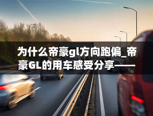 为什么帝豪gl方向跑偏_帝豪GL的用车感受分享——有辆实用的车，很幸福！