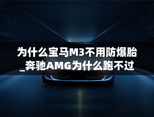 为什么宝马M3不用防爆胎_奔驰AMG为什么跑不过宝马M3