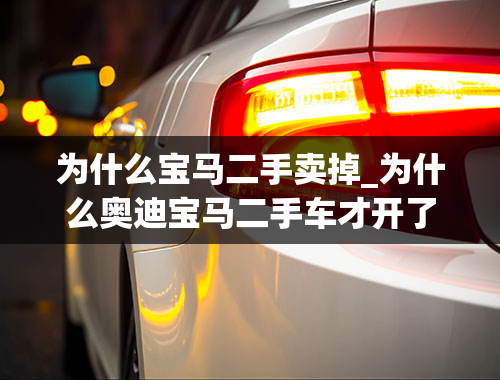 为什么宝马二手卖掉_为什么奥迪宝马二手车才开了一两年都在卖，而且很好？