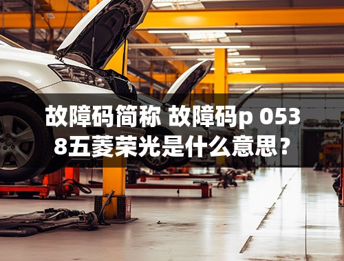 故障码简称 故障码p 0538五菱荣光是什么意思？