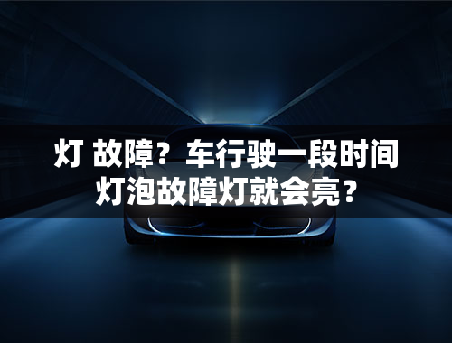 灯 故障？车行驶一段时间灯泡故障灯就会亮？