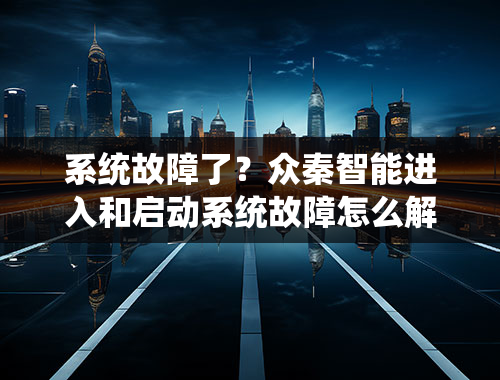 系统故障了？众秦智能进入和启动系统故障怎么解决？