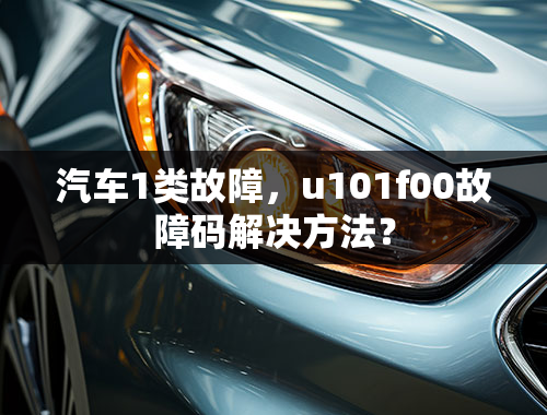 汽车1类故障，u101f00故障码解决方法？