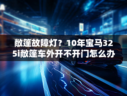 敞篷故障灯？10年宝马325i敞篷车外开不开门怎么办？