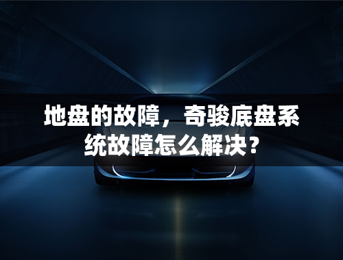 地盘的故障，奇骏底盘系统故障怎么解决？