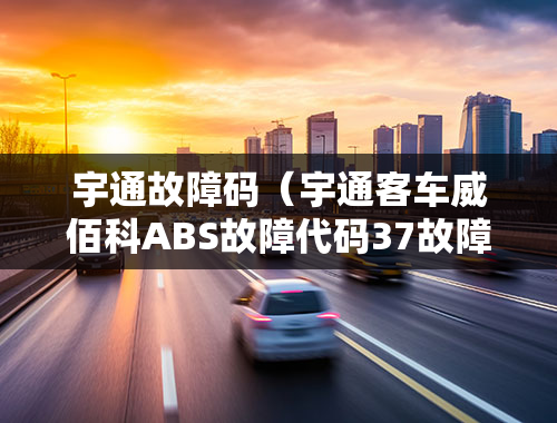 宇通故障码（宇通客车威佰科ABS故障代码37故障码是什么意思？）