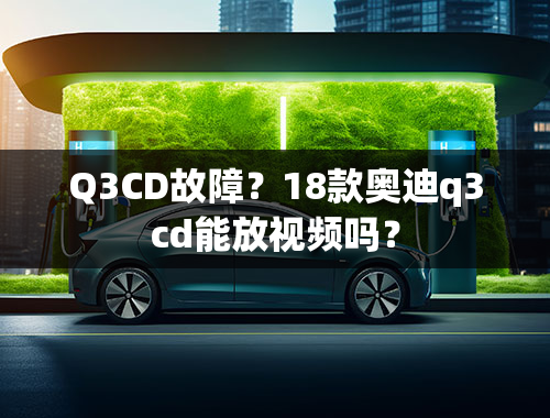 Q3CD故障？18款奥迪q3cd能放视频吗？