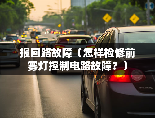 报回路故障（怎样检修前雾灯控制电路故障？）