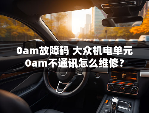 0am故障码 大众机电单元0am不通讯怎么维修？