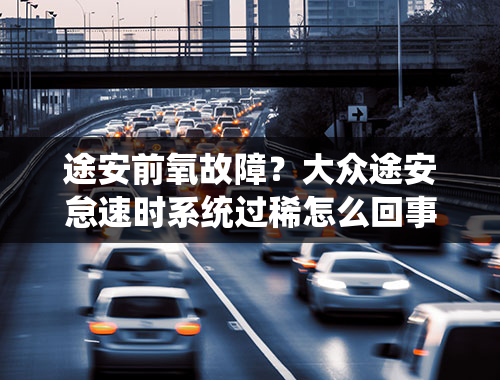 途安前氧故障？大众途安怠速时系统过稀怎么回事？