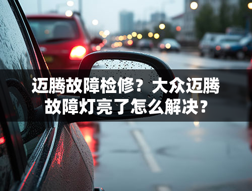 迈腾故障检修？大众迈腾故障灯亮了怎么解决？