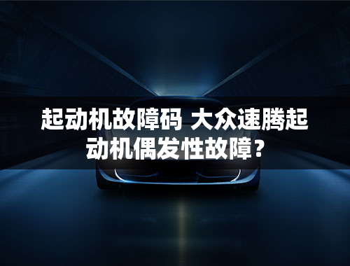 起动机故障码 大众速腾起动机偶发性故障？