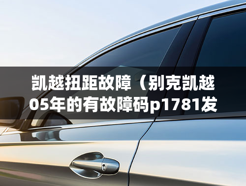 凯越扭距故障（别克凯越05年的有故障码p1781发动机扭矩信号故障是那个传感器的问题？）