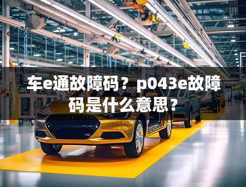 车e通故障码？p043e故障码是什么意思？