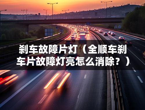 刹车故障片灯（全顺车刹车片故障灯亮怎么消除？）