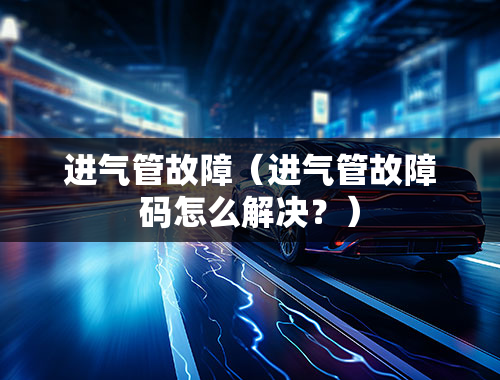 进气管故障（进气管故障码怎么解决？）