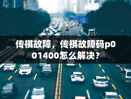 传祺故障，传祺故障码p001400怎么解决？