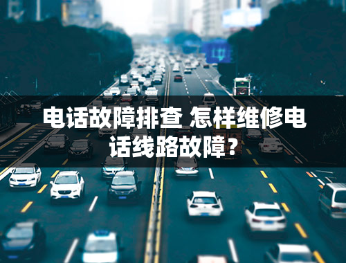 电话故障排查 怎样维修电话线路故障？