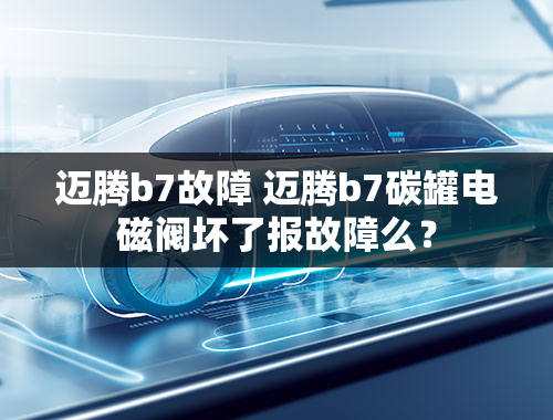 迈腾b7故障 迈腾b7碳罐电磁阀坏了报故障么？