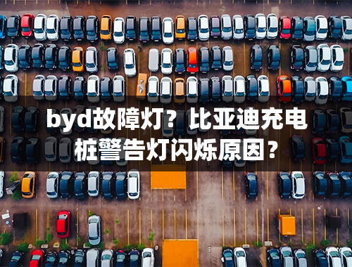 byd故障灯？比亚迪充电桩警告灯闪烁原因？