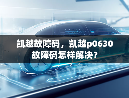 凯越故障码，凯越p0630故障码怎样解决？