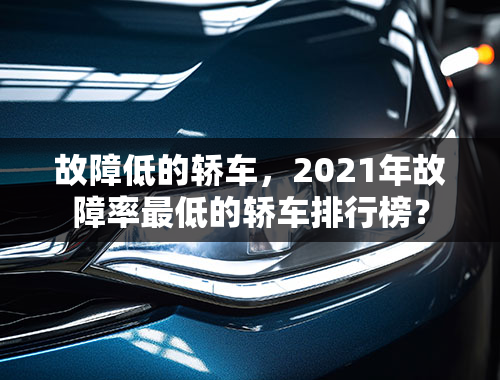 故障低的轿车，2021年故障率最低的轿车排行榜？